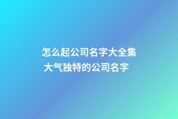 怎么起公司名字大全集 大气独特的公司名字-第1张-公司起名-玄机派